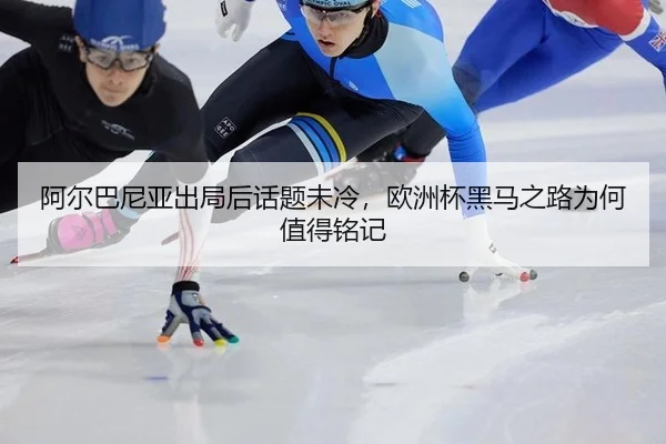 阿尔巴尼亚出局后话题未冷，欧洲杯黑马之路为何值得铭记