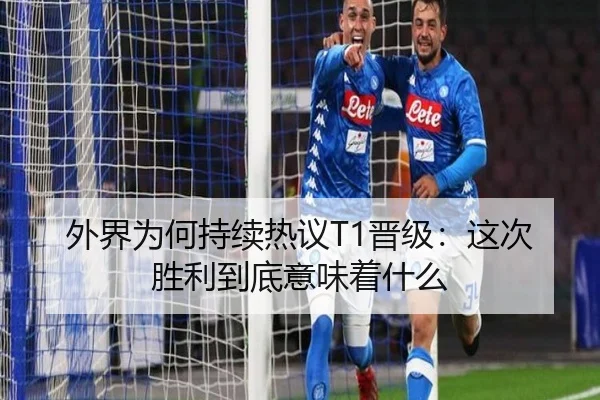 外界为何持续热议T1晋级：这次胜利到底意味着什么